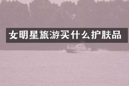 女明星旅游护肤品