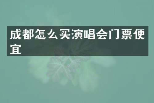 成都怎么买演唱会门票便宜