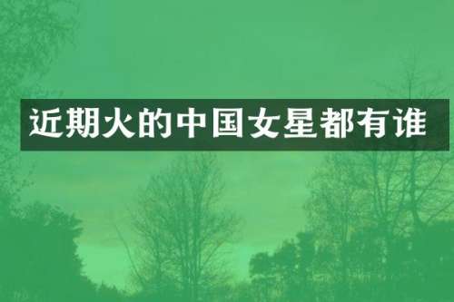 近期火的中国女星都有谁