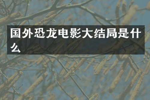 国外恐龙电影大结局是什么