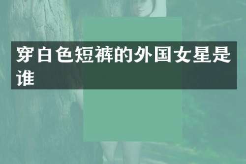 穿白色短裤的外国女星是谁