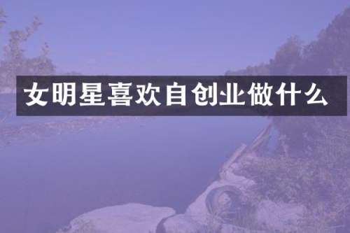 女明星喜欢自创业做什么
