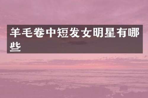 羊毛卷中短发女明星有哪些