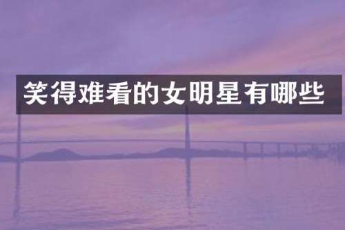 笑得难看的女明星有哪些