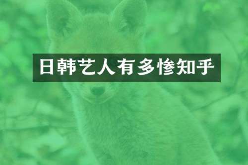 日韩艺人有多惨知乎