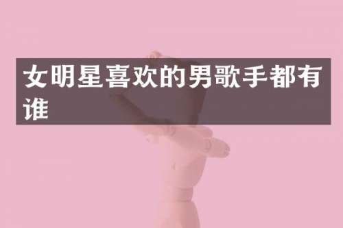 女明星喜欢的男歌手都有谁