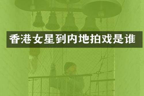香港女星到内地拍戏是谁