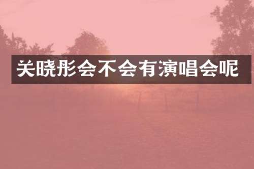 关晓彤会不会有演唱会呢