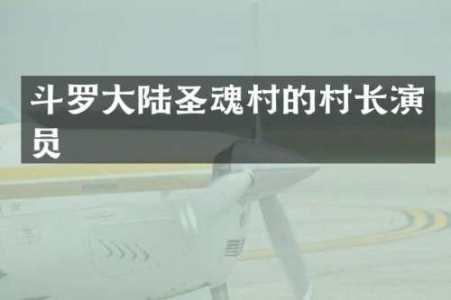 斗罗大陆圣魂村的村长演员