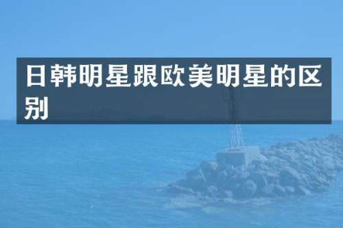 日韩明星跟欧美明星的区别