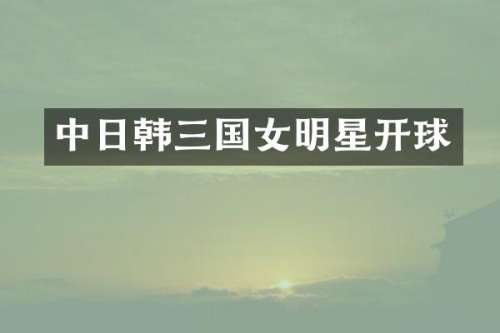 中日韩三国女明星开球
