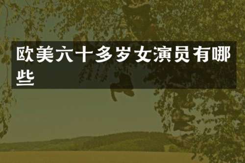 欧美六十多岁女演员有哪些