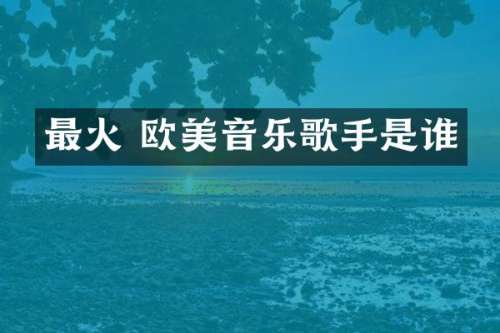 最火 欧美音乐歌手是谁