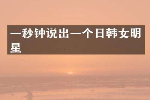 一秒钟说出一个日韩女明星