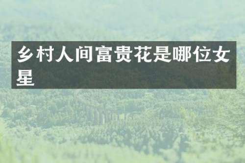 乡村人间富贵花是哪位女星