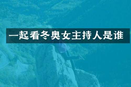 一起看冬奥女主持人是谁