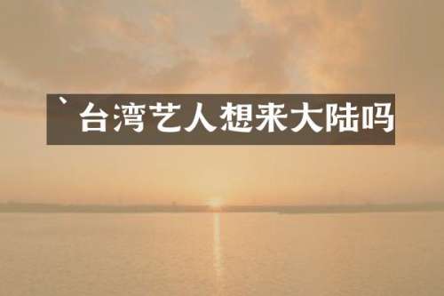 `台湾艺人想来大陆吗