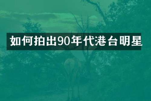 如何拍出90年代港台明星