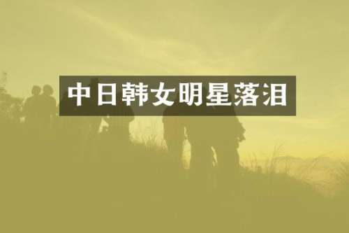 中日韩女明星落泪