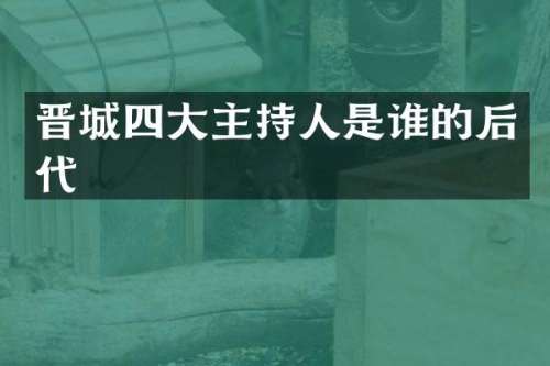 晋城四大主持人是谁的后代