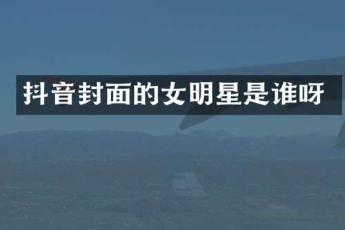 抖音封面的女明星是谁呀