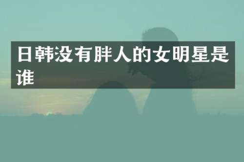 日韩没有胖人的女明星是谁