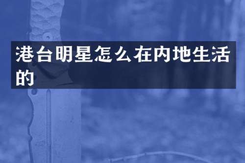 港台明星怎么在内地生活的