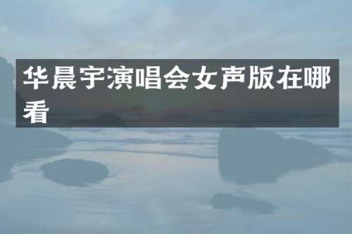 华晨宇演唱会女声版在哪看