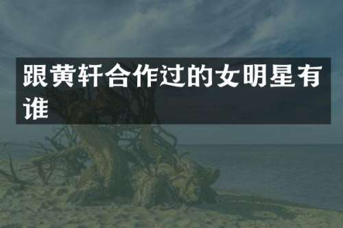 跟黄轩合作过的女明星有谁