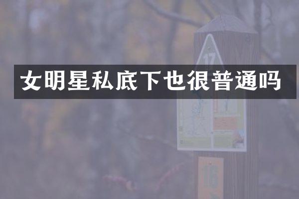 女明星私底下也很普通吗