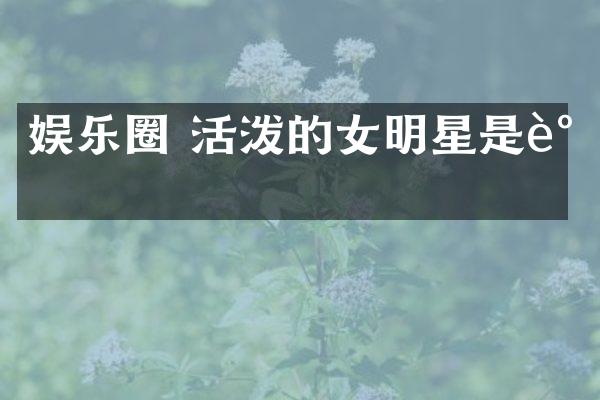 娱乐圈 活泼的女明星是谁