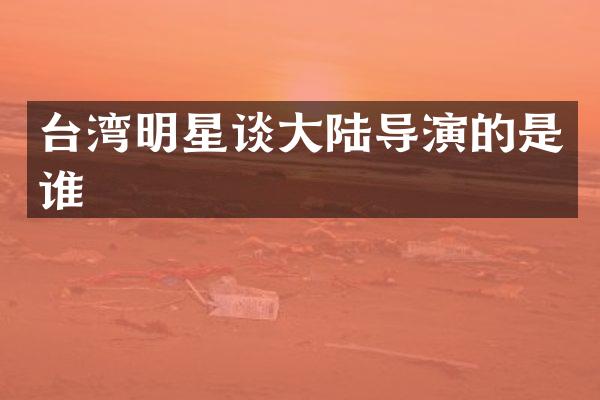 台湾明星谈大陆导演的是谁