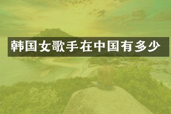 韩国女歌手在中国有多少