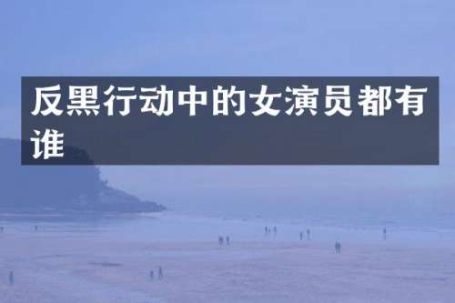 反黑行动中的女演员都有谁