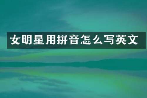女明星用拼音怎么写英文