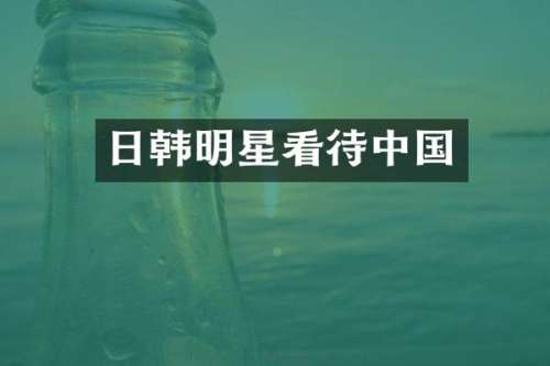 日韩明星看待中国