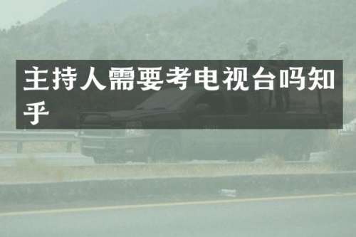 主持人需要考电视台吗知乎