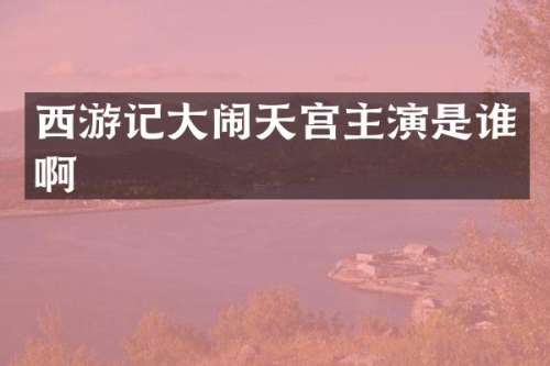 西游记大闹天宫主演是谁啊