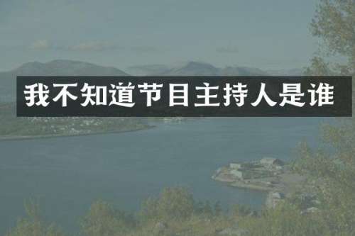 我不知道节目主持人是谁
