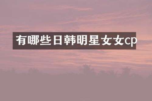 有哪些日韩明星女女cp