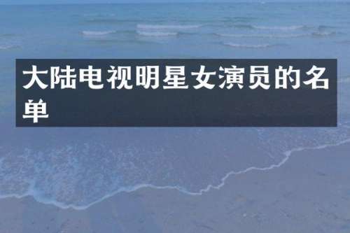 大陆电视明星女演员的名单