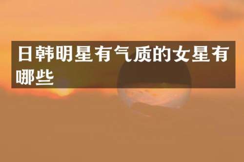 日韩明星有气质的女星有哪些