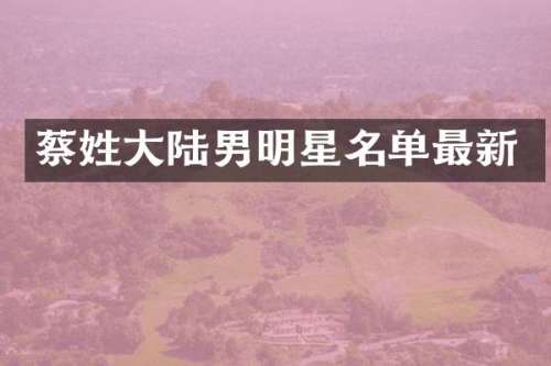 蔡姓大陆男明星名单最新