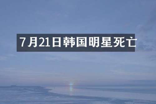 7月21日韩国明星死亡