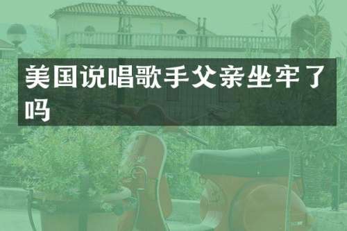 美国说唱歌手父亲坐牢了吗