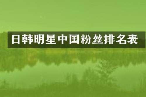 日韩明星中国粉丝排名表