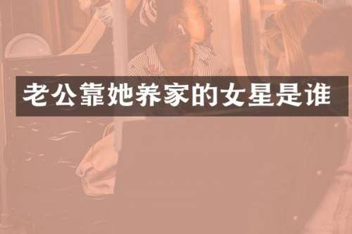 老公靠她养家的女星是谁