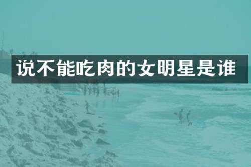 说不能吃肉的女明星是谁