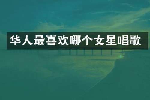 华人最喜欢哪个女星唱歌