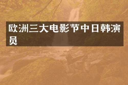 欧洲三大电影节中日韩演员